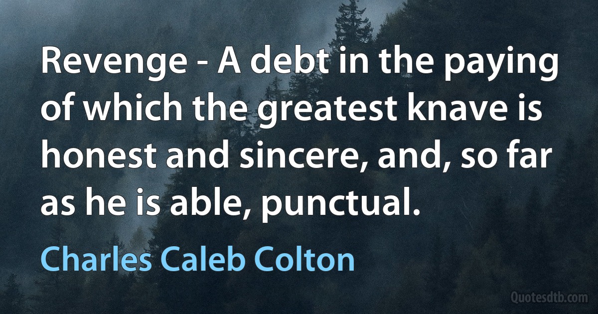 Revenge - A debt in the paying of which the greatest knave is honest and sincere, and, so far as he is able, punctual. (Charles Caleb Colton)