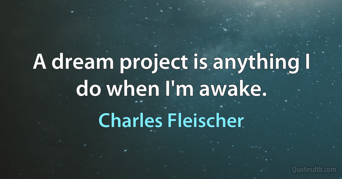 A dream project is anything I do when I'm awake. (Charles Fleischer)