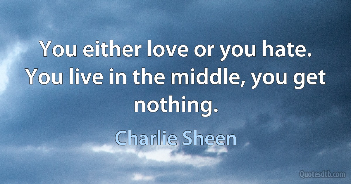 You either love or you hate. You live in the middle, you get nothing. (Charlie Sheen)