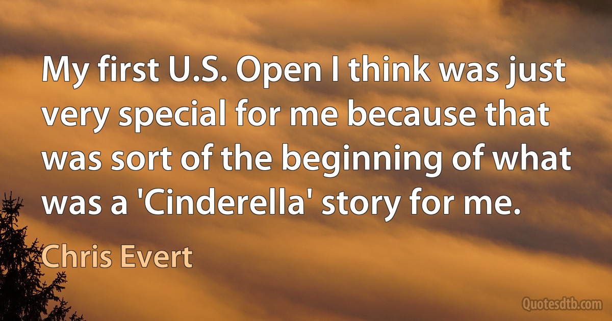 My first U.S. Open I think was just very special for me because that was sort of the beginning of what was a 'Cinderella' story for me. (Chris Evert)