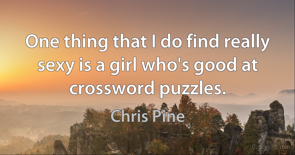 One thing that I do find really sexy is a girl who's good at crossword puzzles. (Chris Pine)