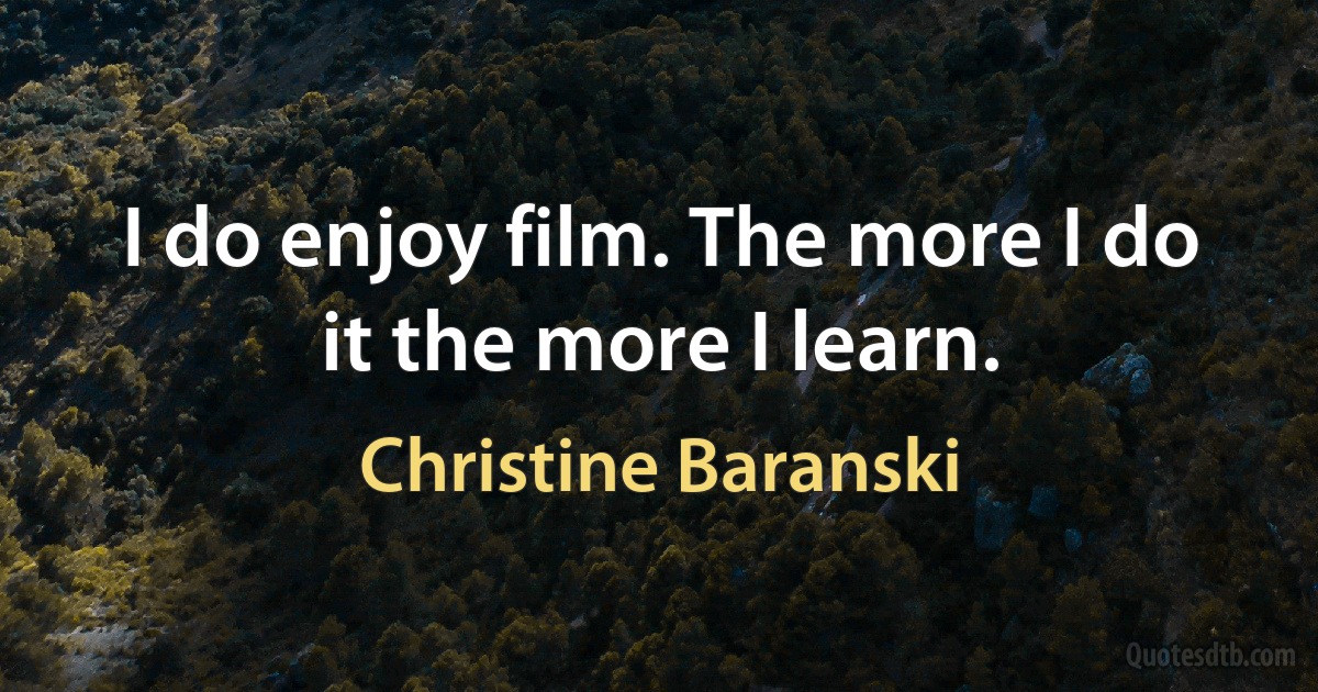 I do enjoy film. The more I do it the more I learn. (Christine Baranski)