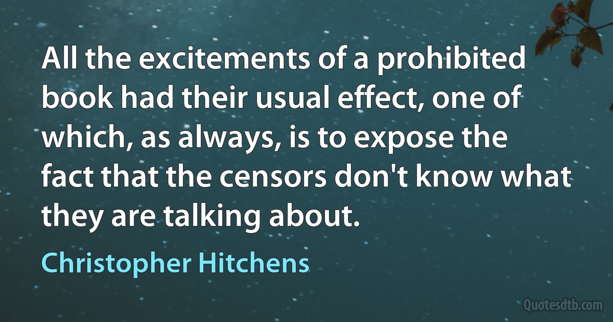 All the excitements of a prohibited book had their usual effect, one of which, as always, is to expose the fact that the censors don't know what they are talking about. (Christopher Hitchens)