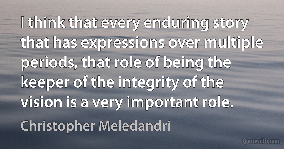 I think that every enduring story that has expressions over multiple periods, that role of being the keeper of the integrity of the vision is a very important role. (Christopher Meledandri)