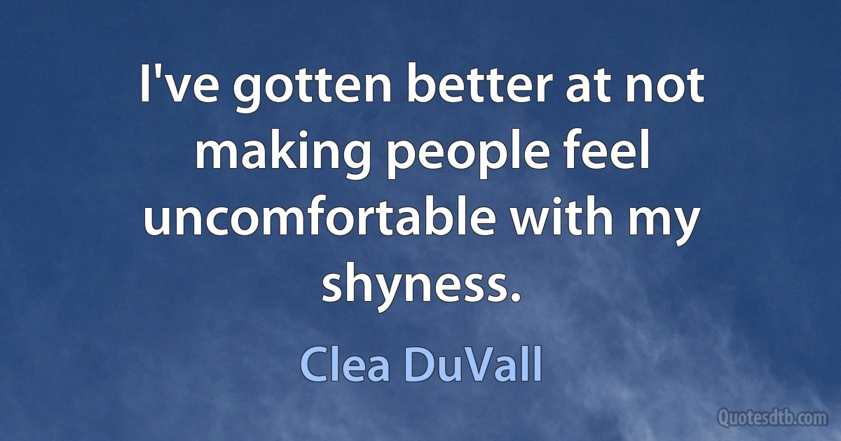 I've gotten better at not making people feel uncomfortable with my shyness. (Clea DuVall)