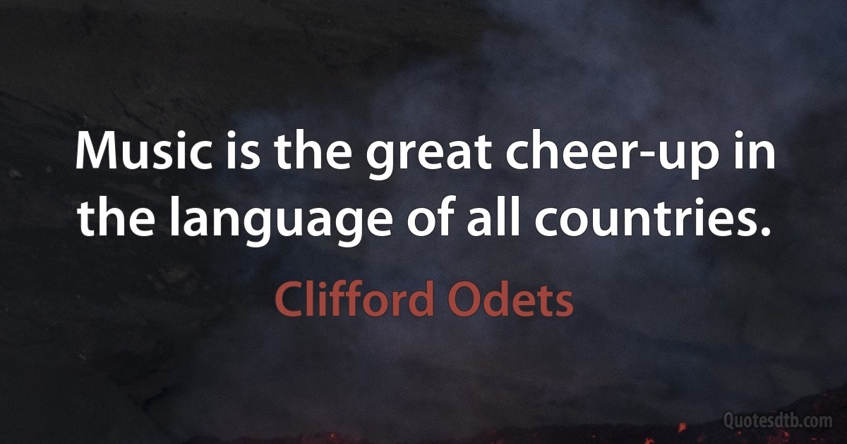 Music is the great cheer-up in the language of all countries. (Clifford Odets)