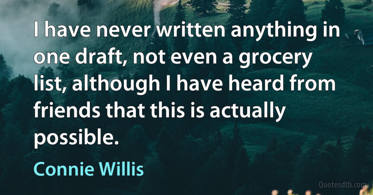 I have never written anything in one draft, not even a grocery list, although I have heard from friends that this is actually possible. (Connie Willis)