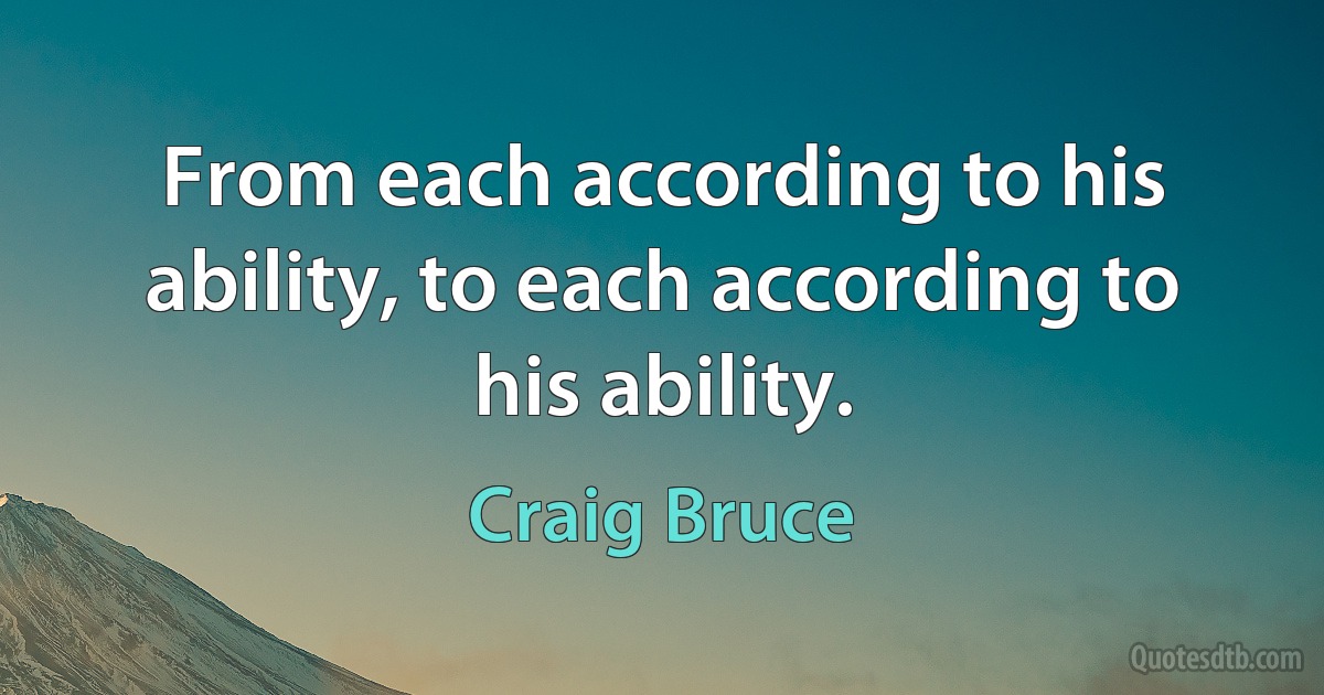 From each according to his ability, to each according to his ability. (Craig Bruce)