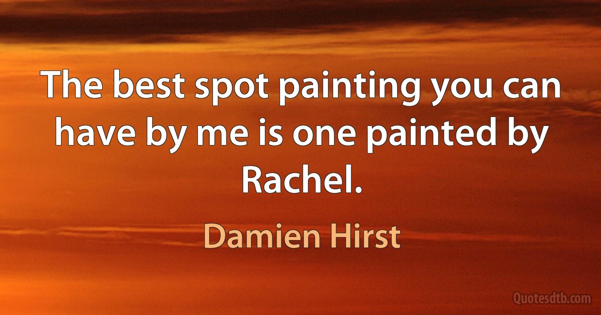 The best spot painting you can have by me is one painted by Rachel. (Damien Hirst)