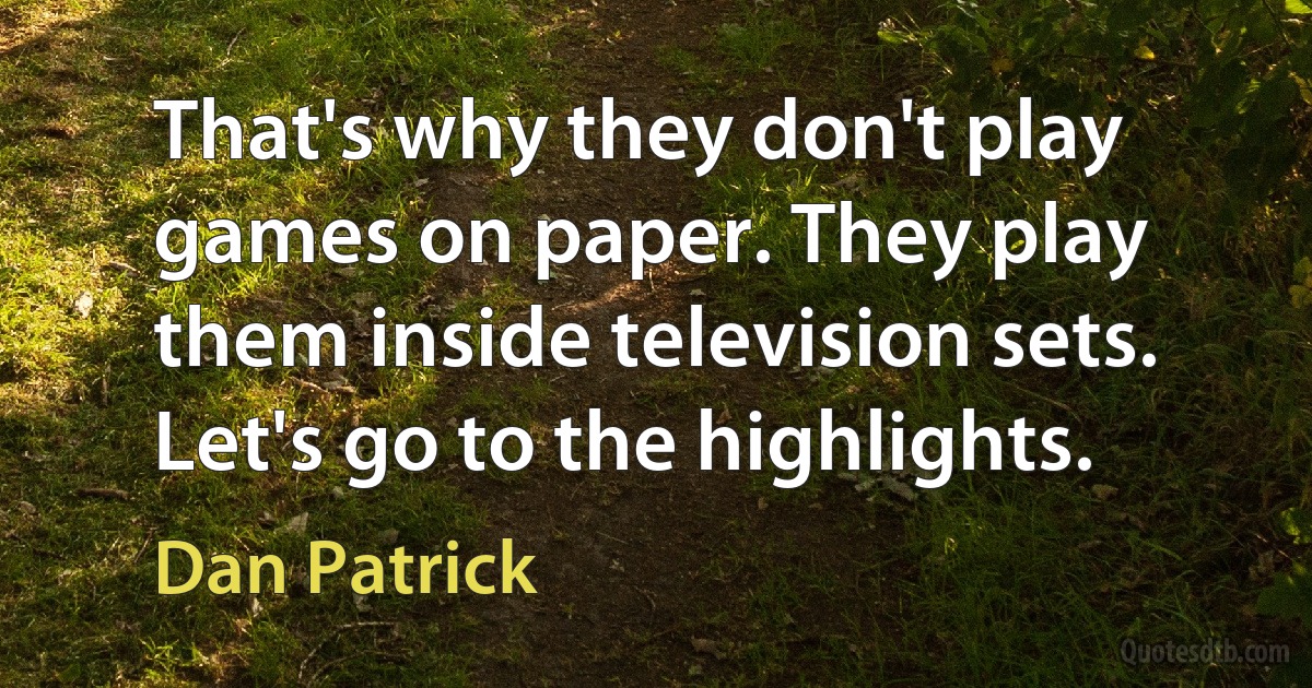 That's why they don't play games on paper. They play them inside television sets. Let's go to the highlights. (Dan Patrick)