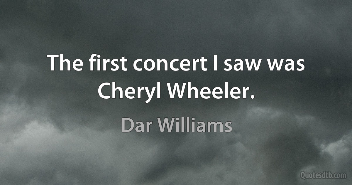 The first concert I saw was Cheryl Wheeler. (Dar Williams)