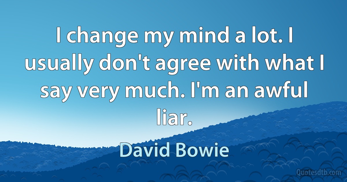 I change my mind a lot. I usually don't agree with what I say very much. I'm an awful liar. (David Bowie)