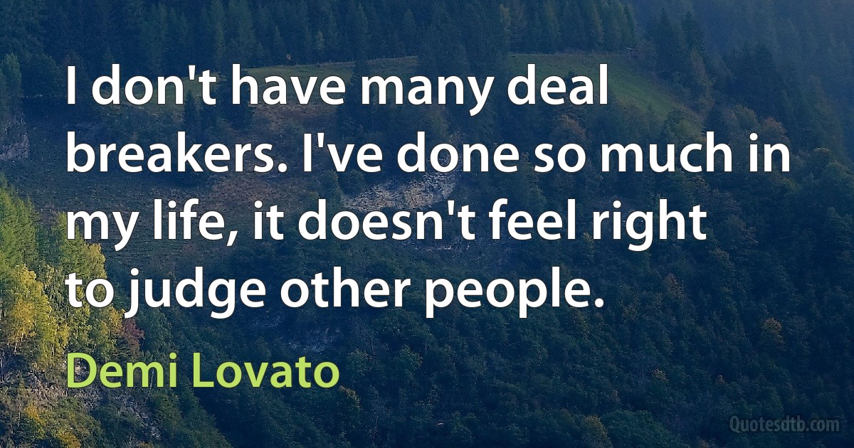 I don't have many deal breakers. I've done so much in my life, it doesn't feel right to judge other people. (Demi Lovato)