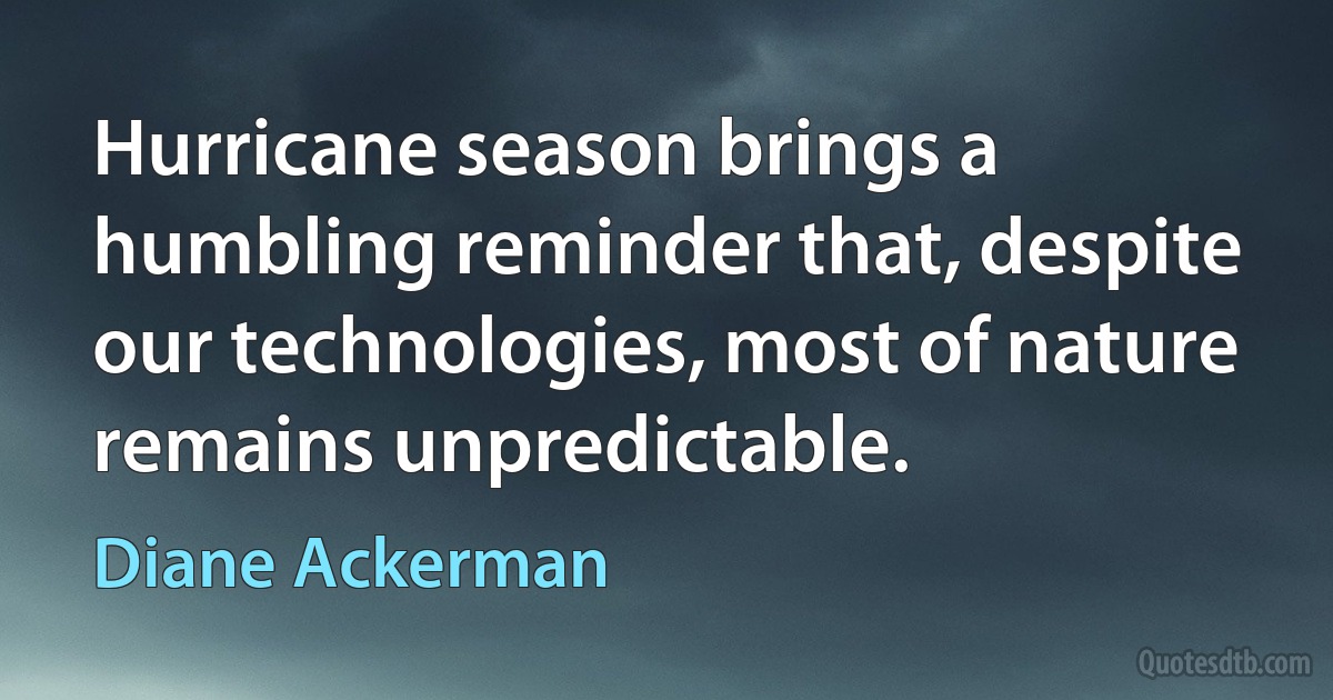 Hurricane season brings a humbling reminder that, despite our technologies, most of nature remains unpredictable. (Diane Ackerman)