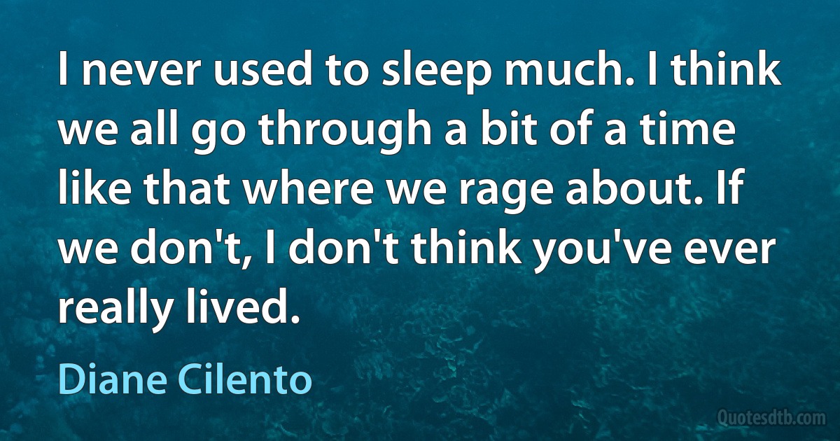 I never used to sleep much. I think we all go through a bit of a time like that where we rage about. If we don't, I don't think you've ever really lived. (Diane Cilento)