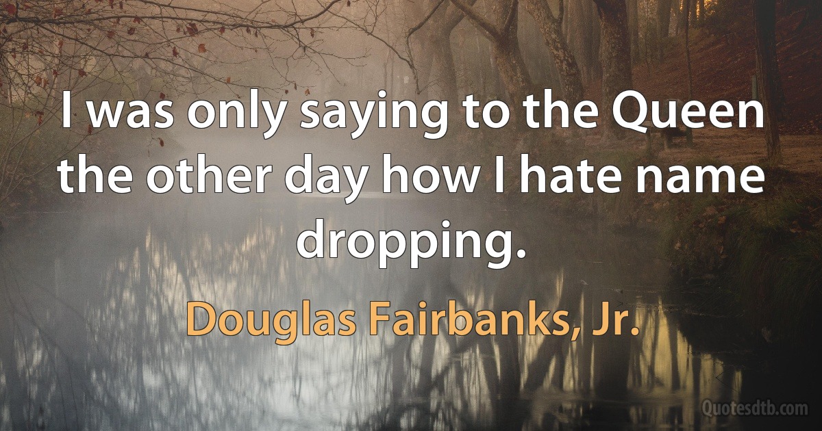 I was only saying to the Queen the other day how I hate name dropping. (Douglas Fairbanks, Jr.)