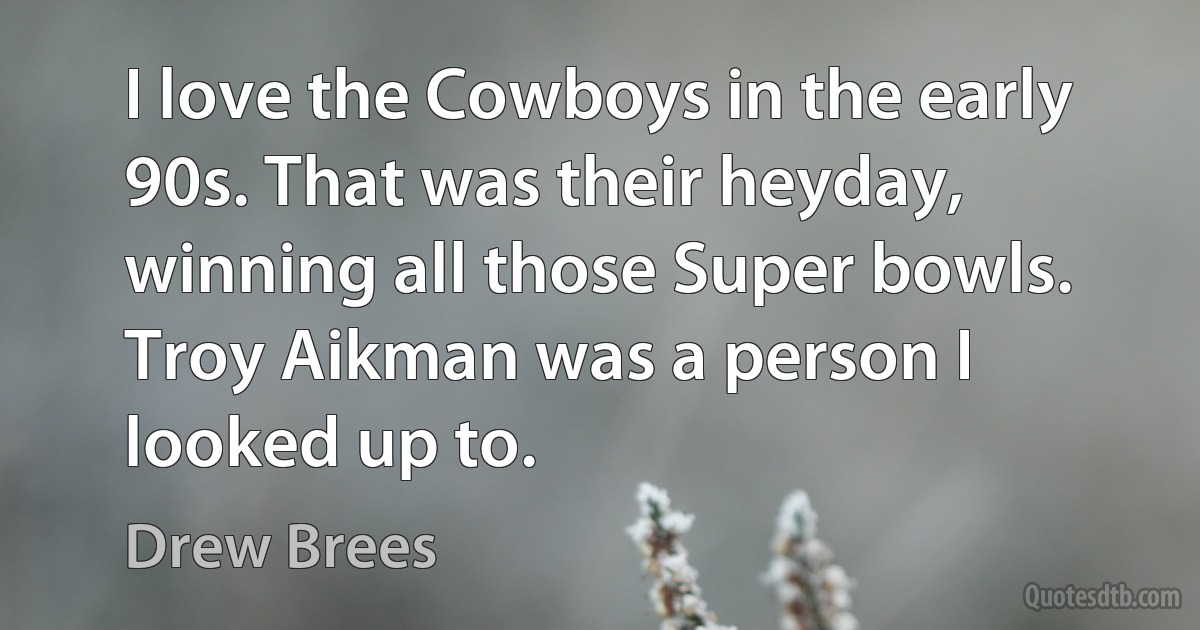 I love the Cowboys in the early 90s. That was their heyday, winning all those Super bowls. Troy Aikman was a person I looked up to. (Drew Brees)