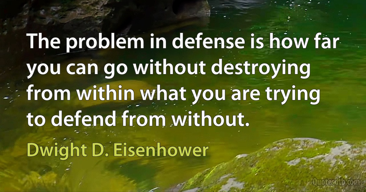 The problem in defense is how far you can go without destroying from within what you are trying to defend from without. (Dwight D. Eisenhower)