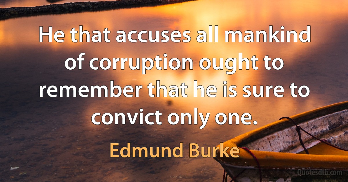 He that accuses all mankind of corruption ought to remember that he is sure to convict only one. (Edmund Burke)