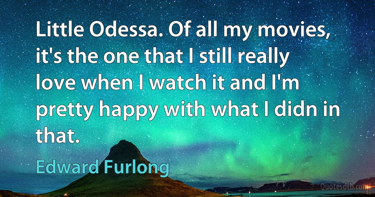 Little Odessa. Of all my movies, it's the one that I still really love when I watch it and I'm pretty happy with what I didn in that. (Edward Furlong)