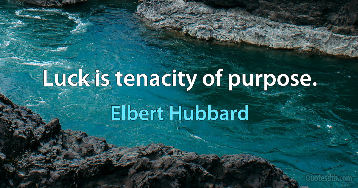 Luck is tenacity of purpose. (Elbert Hubbard)