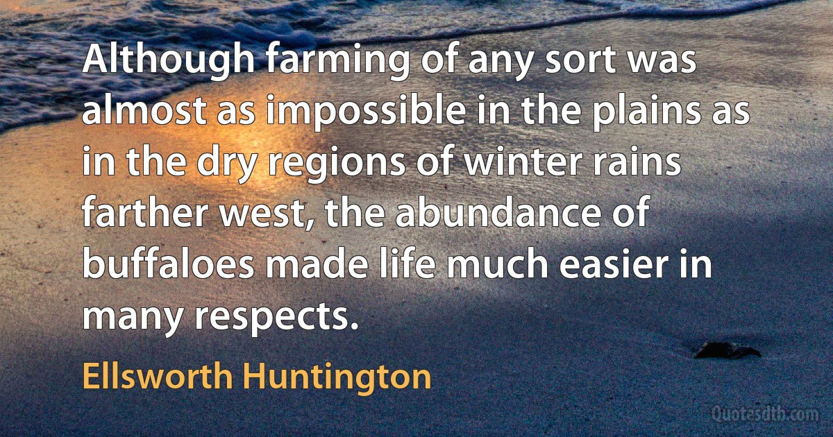 Although farming of any sort was almost as impossible in the plains as in the dry regions of winter rains farther west, the abundance of buffaloes made life much easier in many respects. (Ellsworth Huntington)