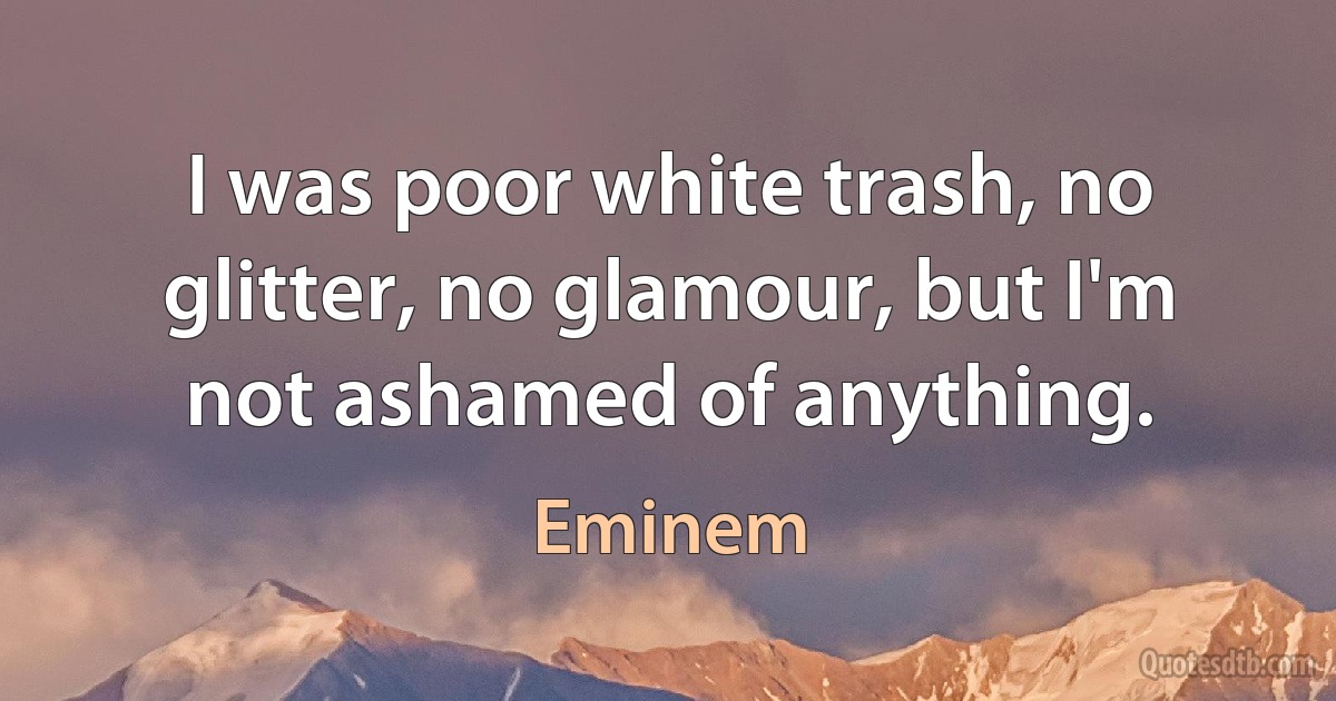 I was poor white trash, no glitter, no glamour, but I'm not ashamed of anything. (Eminem)