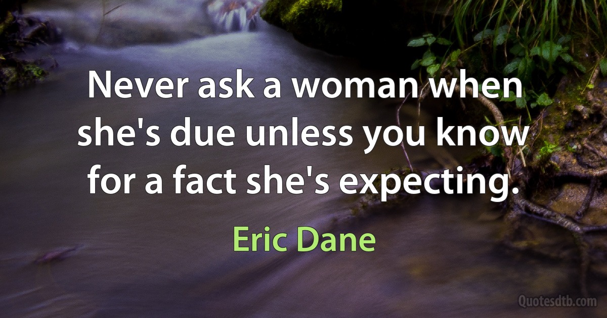 Never ask a woman when she's due unless you know for a fact she's expecting. (Eric Dane)