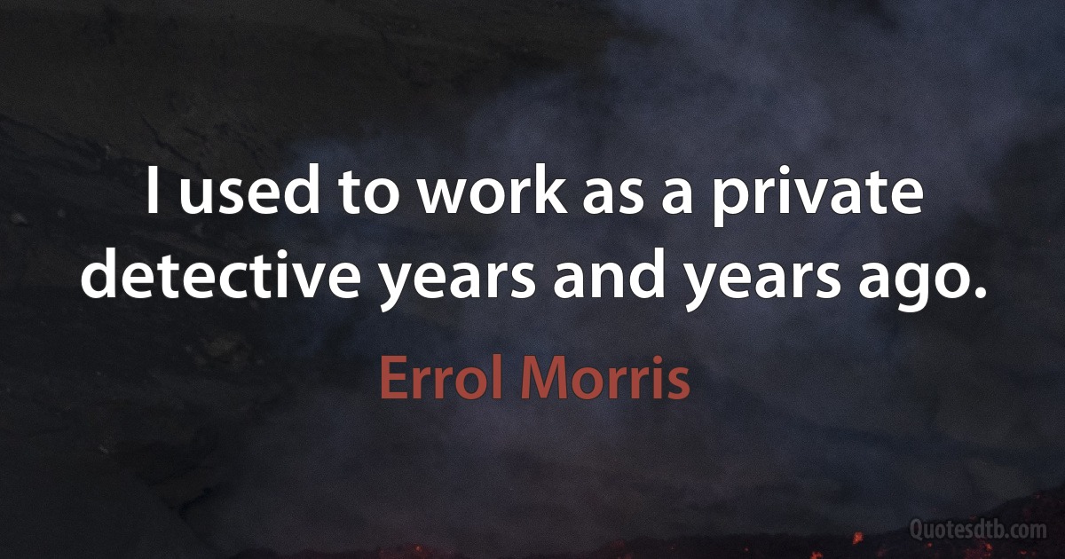 I used to work as a private detective years and years ago. (Errol Morris)