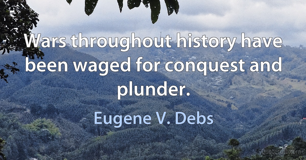 Wars throughout history have been waged for conquest and plunder. (Eugene V. Debs)