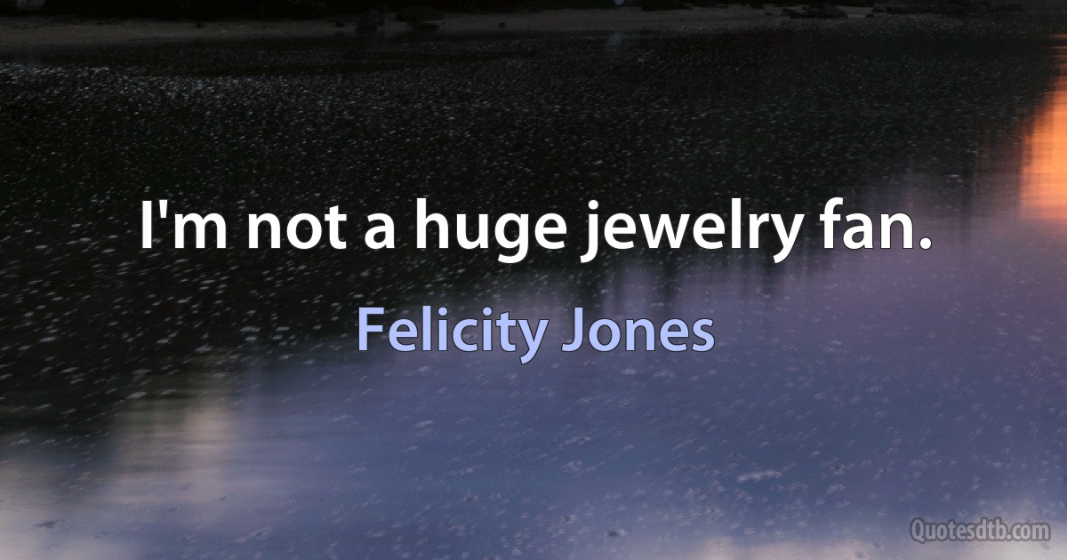 I'm not a huge jewelry fan. (Felicity Jones)