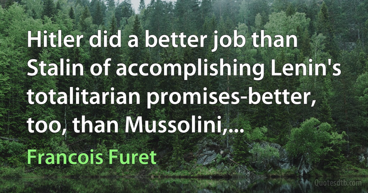 Hitler did a better job than Stalin of accomplishing Lenin's totalitarian promises-better, too, than Mussolini,... (Francois Furet)