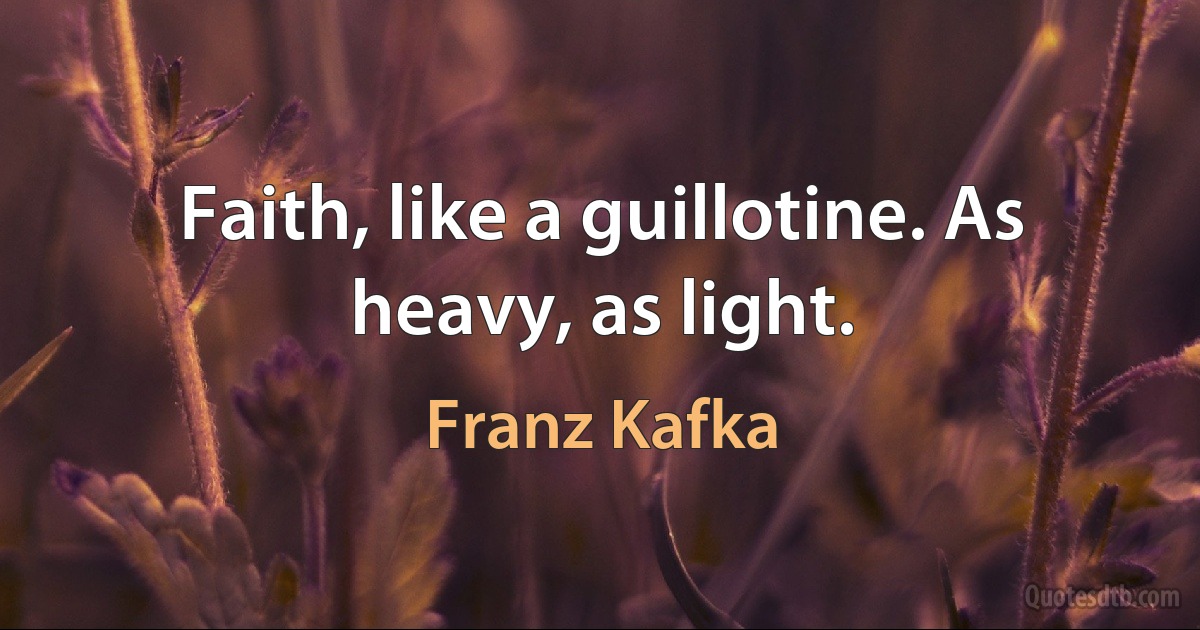 Faith, like a guillotine. As heavy, as light. (Franz Kafka)