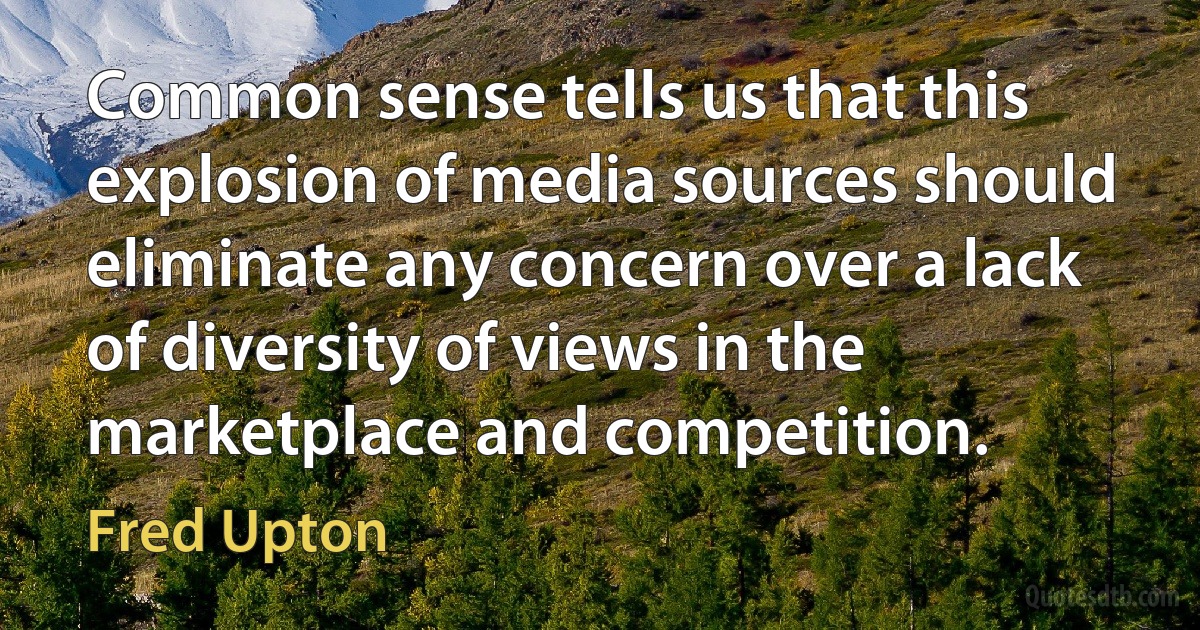 Common sense tells us that this explosion of media sources should eliminate any concern over a lack of diversity of views in the marketplace and competition. (Fred Upton)