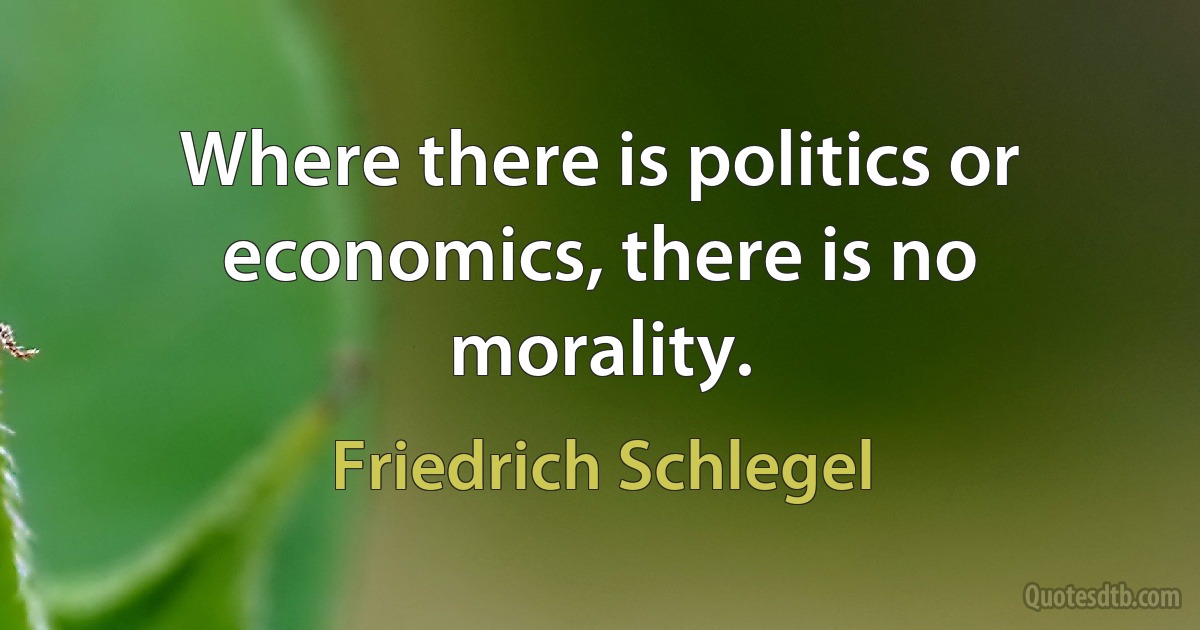 Where there is politics or economics, there is no morality. (Friedrich Schlegel)