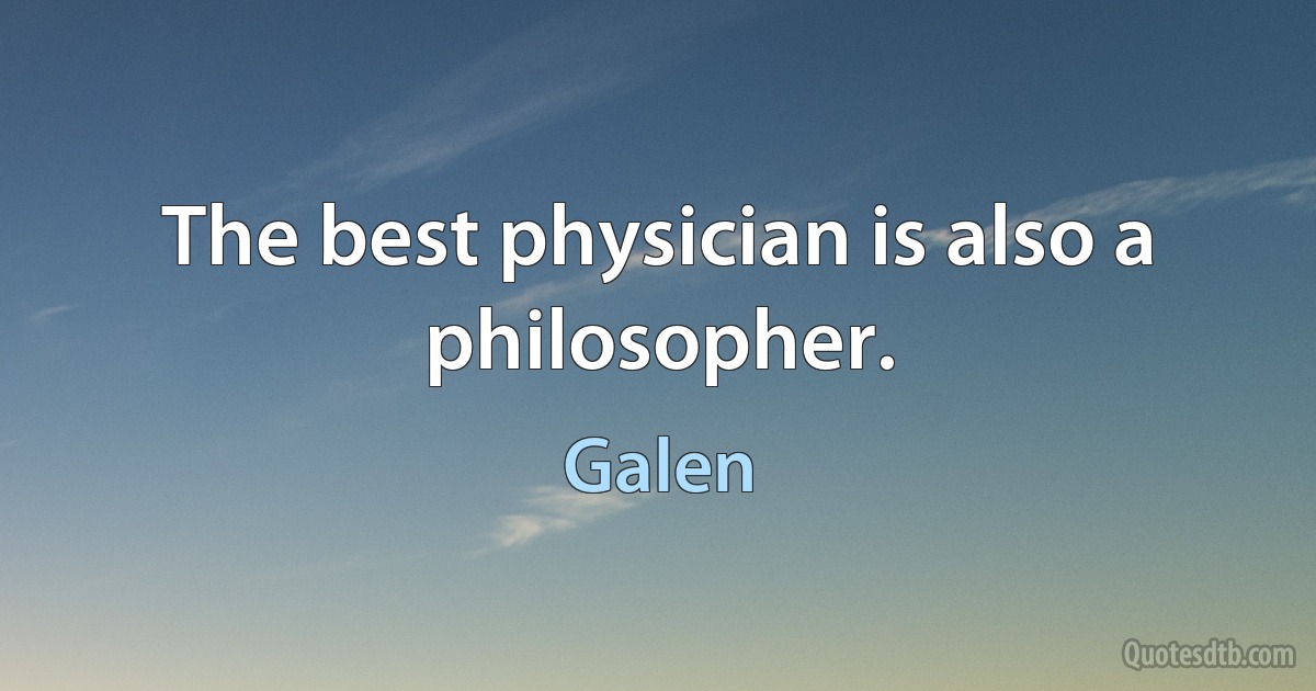 The best physician is also a philosopher. (Galen)