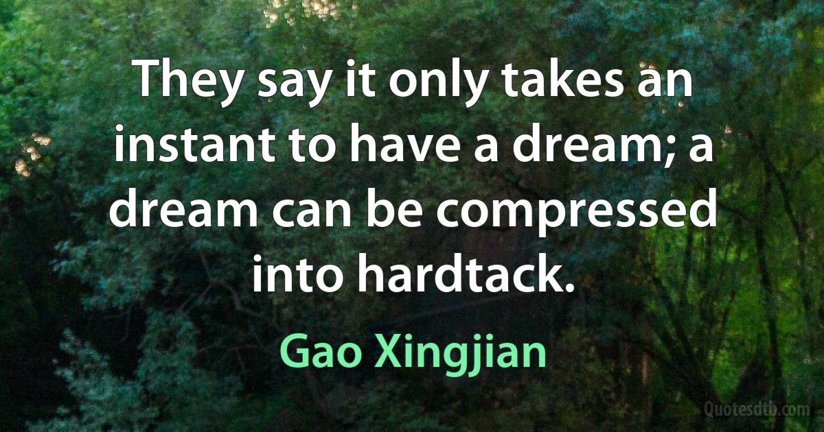 They say it only takes an instant to have a dream; a dream can be compressed into hardtack. (Gao Xingjian)