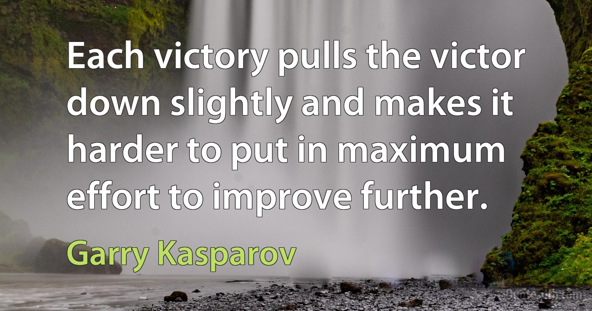 Each victory pulls the victor down slightly and makes it harder to put in maximum effort to improve further. (Garry Kasparov)