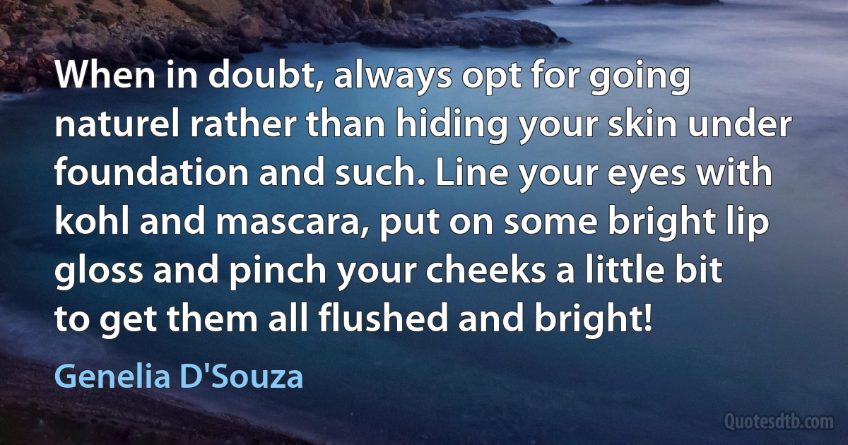 When in doubt, always opt for going naturel rather than hiding your skin under foundation and such. Line your eyes with kohl and mascara, put on some bright lip gloss and pinch your cheeks a little bit to get them all flushed and bright! (Genelia D'Souza)