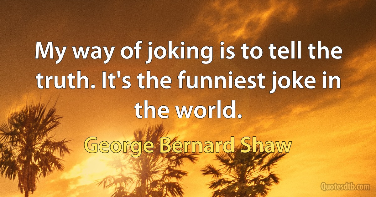 My way of joking is to tell the truth. It's the funniest joke in the world. (George Bernard Shaw)