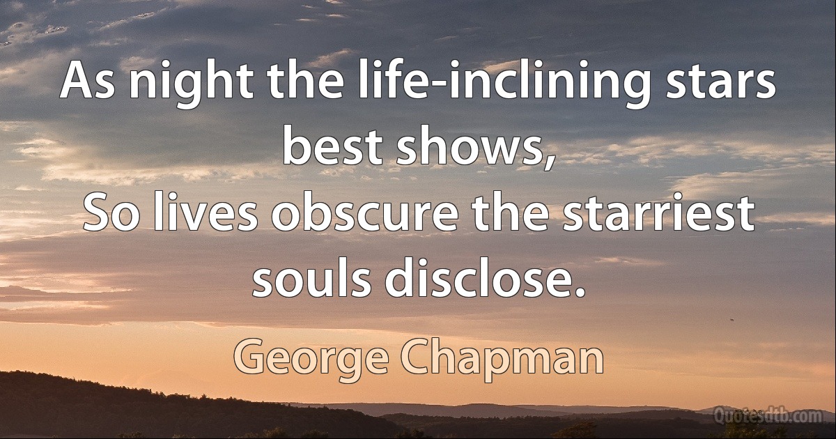 As night the life-inclining stars best shows,
So lives obscure the starriest souls disclose. (George Chapman)