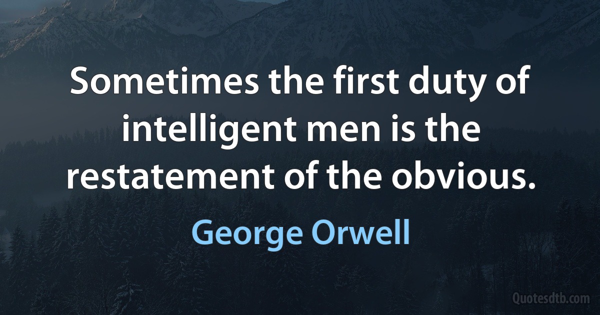 Sometimes the first duty of intelligent men is the restatement of the obvious. (George Orwell)