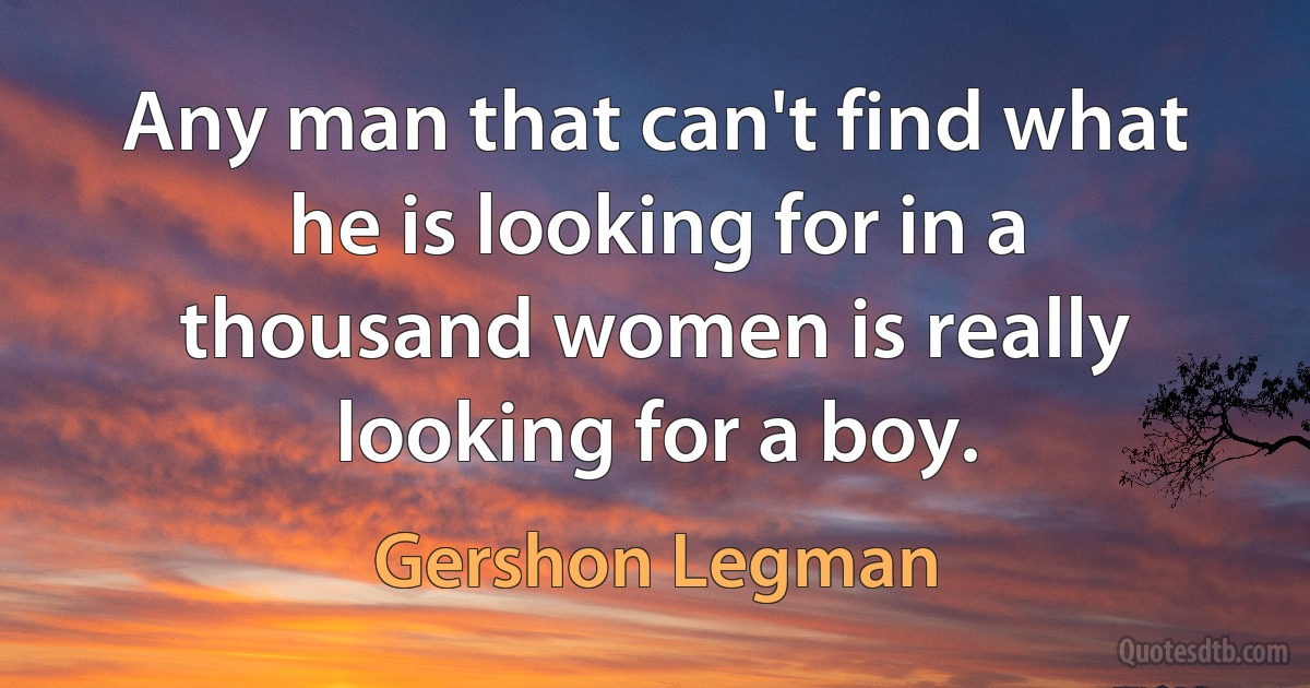 Any man that can't find what he is looking for in a thousand women is really looking for a boy. (Gershon Legman)