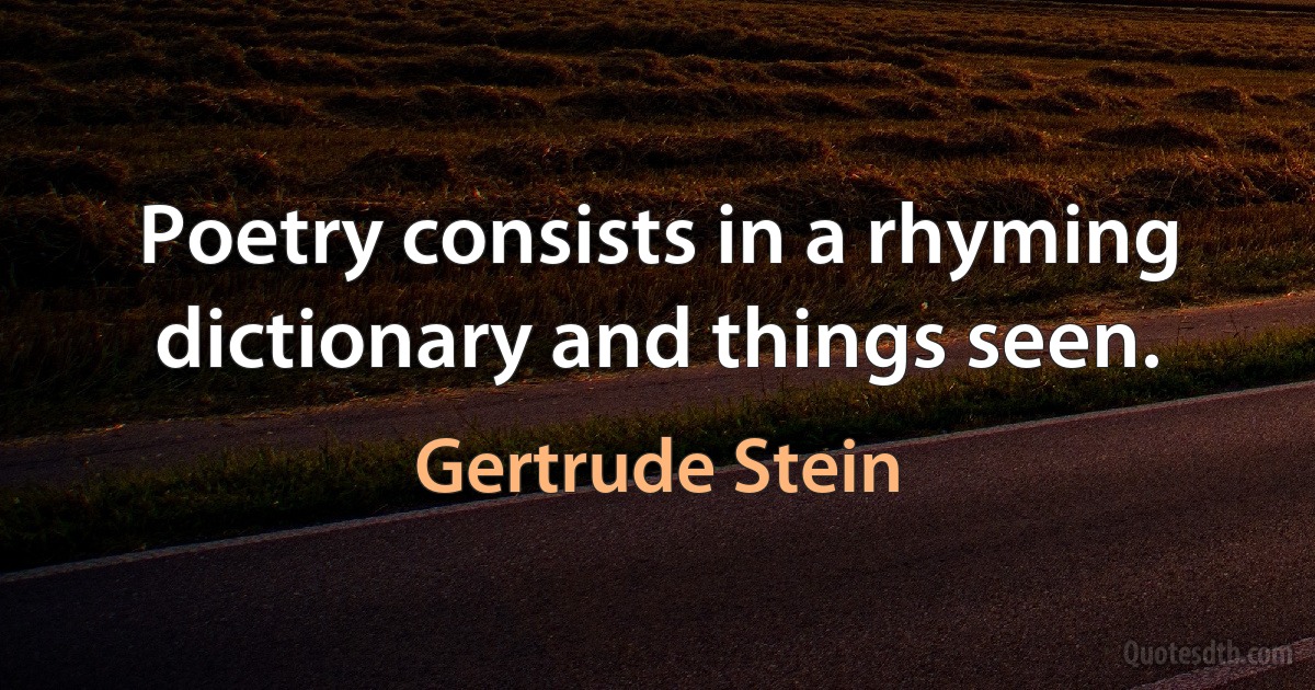 Poetry consists in a rhyming dictionary and things seen. (Gertrude Stein)