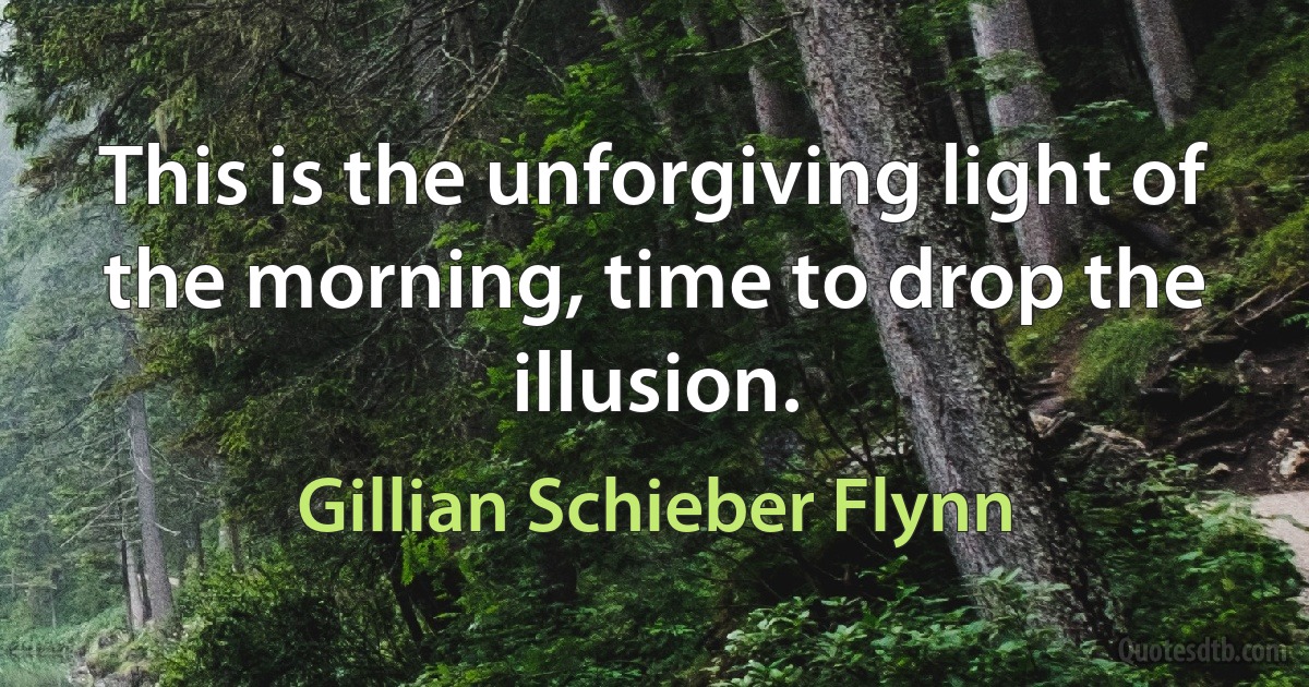 This is the unforgiving light of the morning, time to drop the illusion. (Gillian Schieber Flynn)