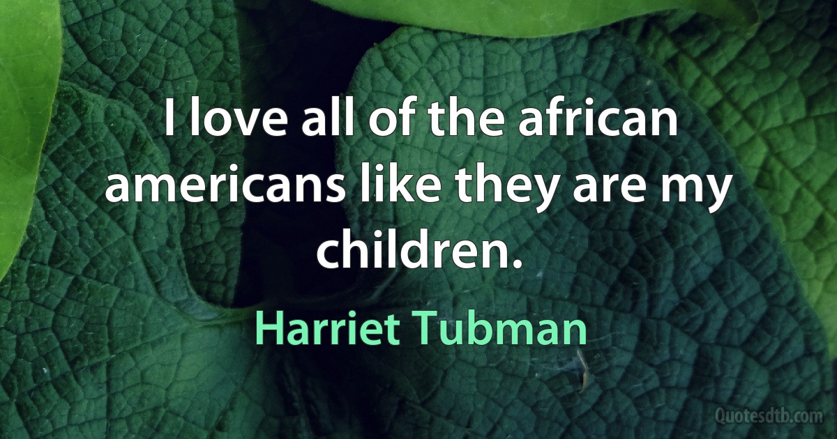 I love all of the african americans like they are my children. (Harriet Tubman)