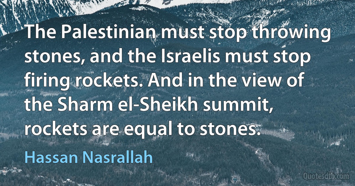 The Palestinian must stop throwing stones, and the Israelis must stop firing rockets. And in the view of the Sharm el-Sheikh summit, rockets are equal to stones. (Hassan Nasrallah)