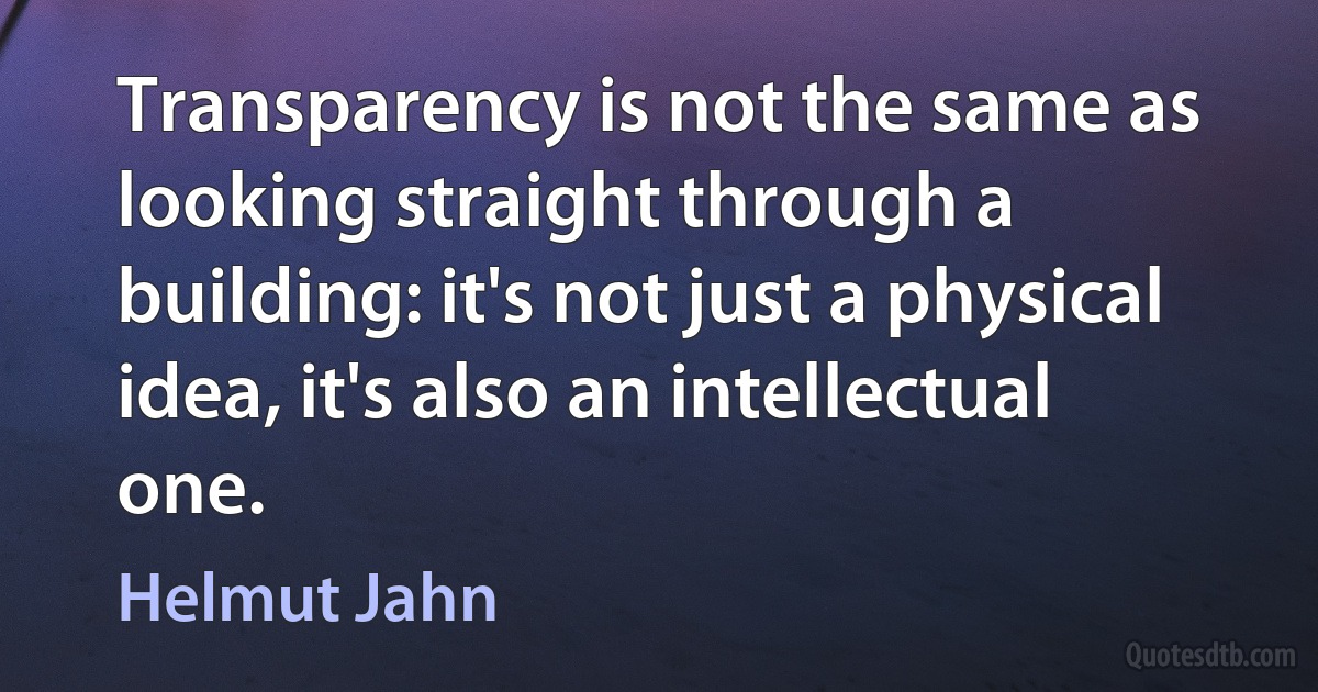 Transparency is not the same as looking straight through a building: it's not just a physical idea, it's also an intellectual one. (Helmut Jahn)