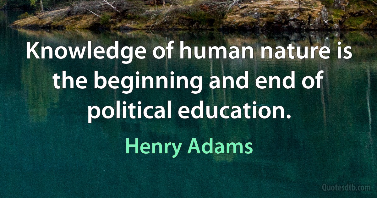 Knowledge of human nature is the beginning and end of political education. (Henry Adams)