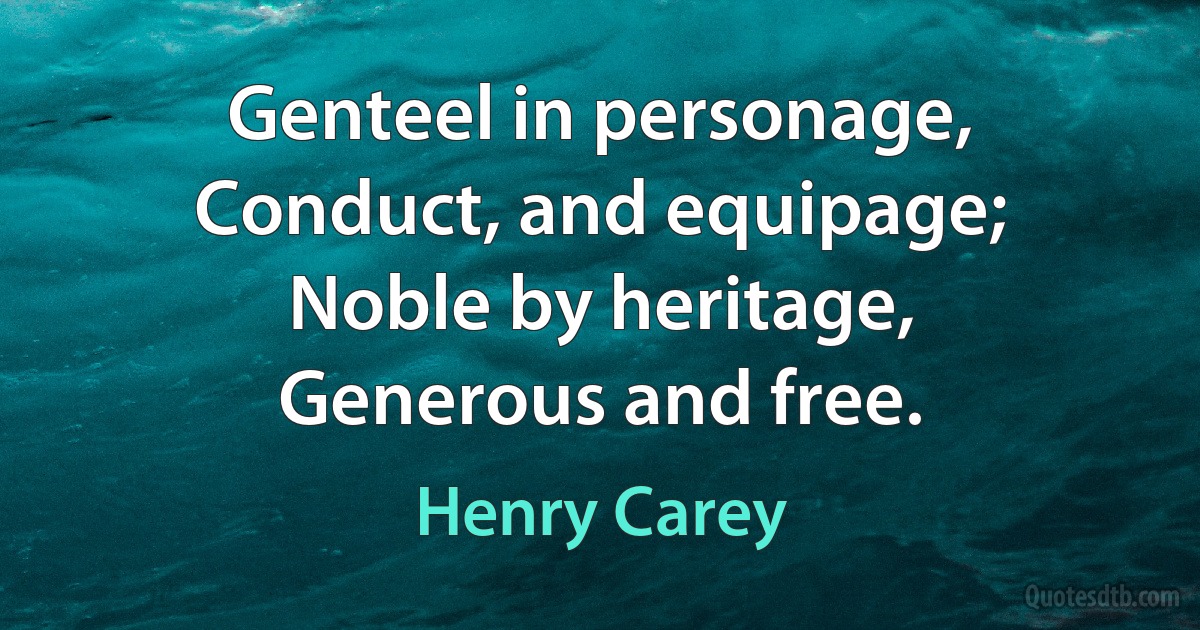 Genteel in personage,
Conduct, and equipage;
Noble by heritage,
Generous and free. (Henry Carey)